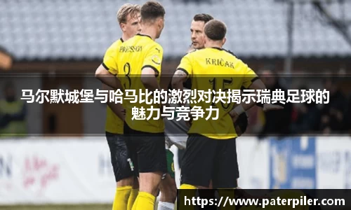 马尔默城堡与哈马比的激烈对决揭示瑞典足球的魅力与竞争力