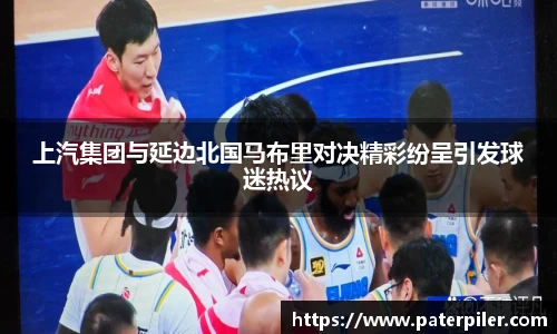 上汽集团与延边北国马布里对决精彩纷呈引发球迷热议
